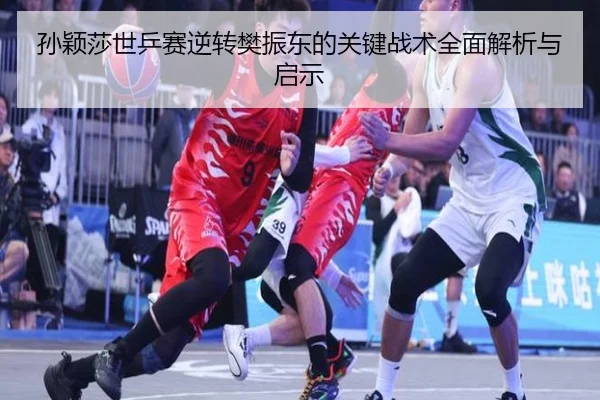 孙颖莎世乒赛逆转樊振东的关键战术全面解析与启示（WANBO）